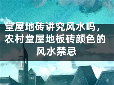 堂屋地砖讲究风水吗，农村堂屋地板砖颜色的风水禁忌