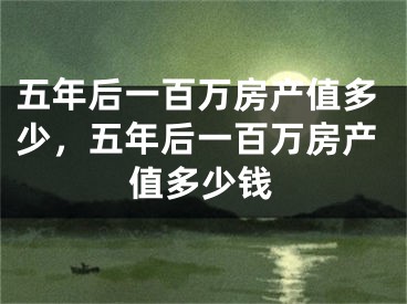 五年后一百万房产值多少，五年后一百万房产值多少钱