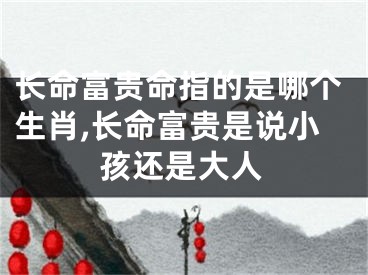 长命富贵命指的是哪个生肖,长命富贵是说小孩还是大人