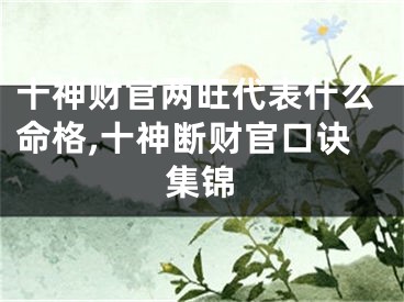 十神财官两旺代表什么命格,十神断财官口诀集锦