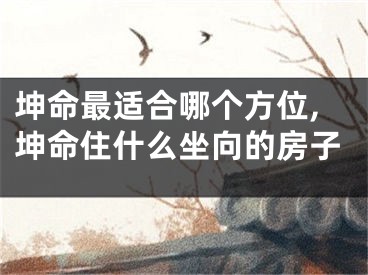 坤命最适合哪个方位,坤命住什么坐向的房子