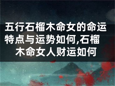五行石榴木命女的命运特点与运势如何,石榴木命女人财运如何