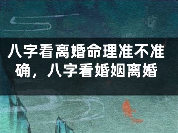 八字看离婚命理准不准确，八字看婚姻离婚