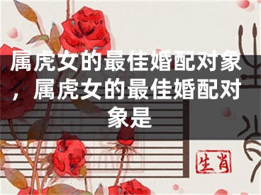 属虎女的最佳婚配对象，属虎女的最佳婚配对象是