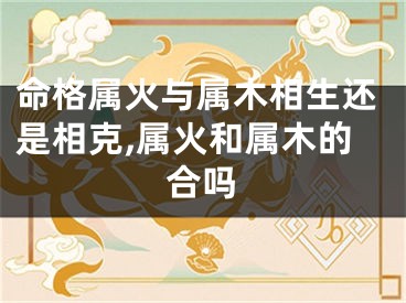 命格属火与属木相生还是相克,属火和属木的合吗