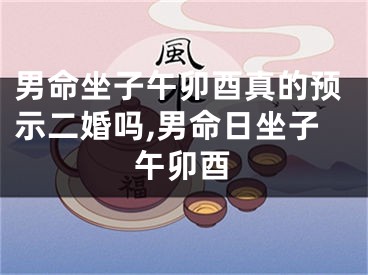 男命坐子午卯酉真的预示二婚吗,男命日坐子午卯酉