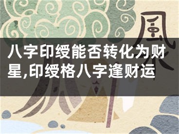 八字印绶能否转化为财星,印绶格八字逢财运
