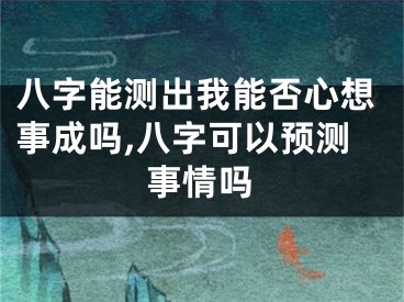 八字能测出我能否心想事成吗,八字可以预测事情吗