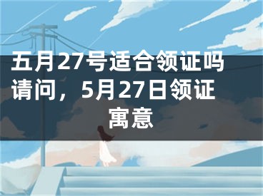 五月27号适合领证吗请问,5月27日领证寓意