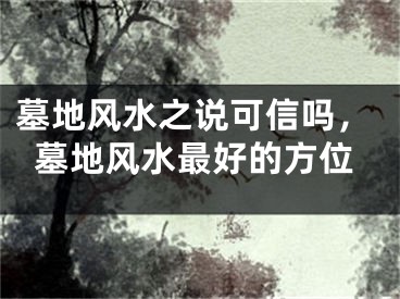墓地风水之说可信吗，墓地风水最好的方位