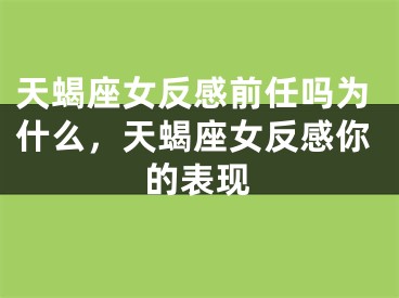 天蝎座女反感前任吗为什么，天蝎座女反感你的表现