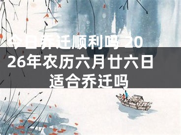 今日乔迁顺利吗 2026年农历六月廿六日适合乔迁吗