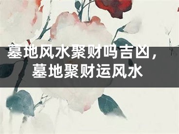 墓地风水聚财吗吉凶，墓地聚财运风水