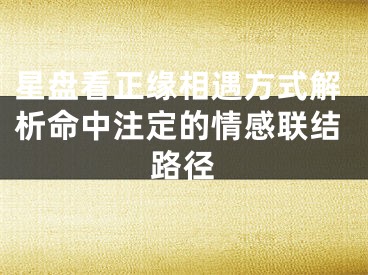星盘看正缘相遇方式解析命中注定的情感联结路径