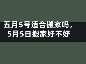 五月5号适合搬家吗，5月5日搬家好不好