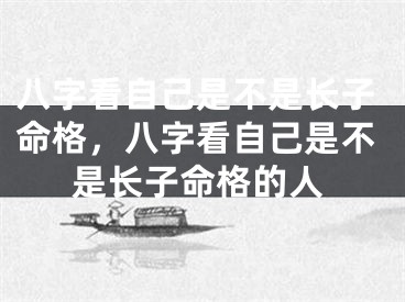 八字看自己是不是长子命格，八字看自己是不是长子命格的人