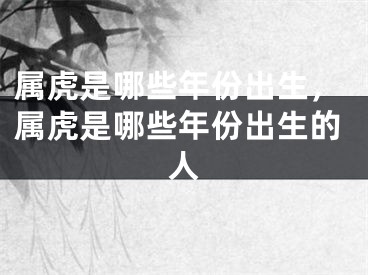 属虎是哪些年份出生，属虎是哪些年份出生的人