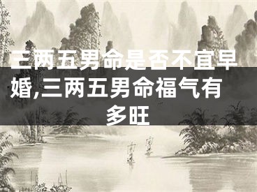 三两五男命是否不宜早婚,三两五男命福气有多旺