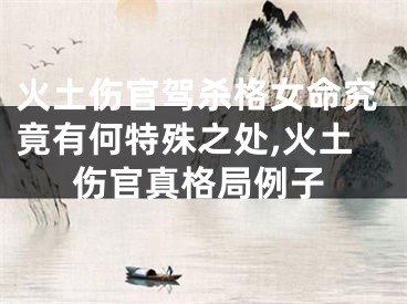 火土伤官驾杀格女命究竟有何特殊之处,火土伤官真格局例子