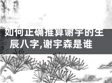 如何正确推算谢宇的生辰八字,谢宇森是谁