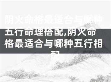 阴火命格最适合与哪种五行命理搭配,阴火命格最适合与哪种五行相配