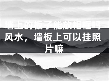 墙上的板子能放相框吗风水，墙板上可以挂照片嘛