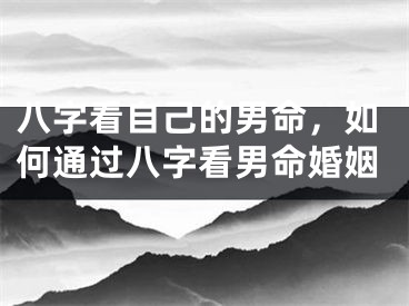 八字看自己的男命，如何通过八字看男命婚姻