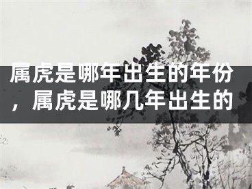 属虎是哪年出生的年份，属虎是哪几年出生的