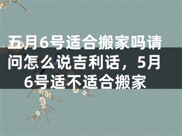 五月6号适合搬家吗请问怎么说吉利话，5月6号适不适合搬家