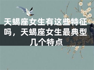 天蝎座女生有这些特征吗，天蝎座女生最典型几个特点