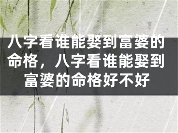 八字看谁能娶到富婆的命格，八字看谁能娶到富婆的命格好不好