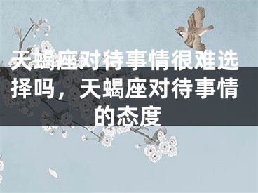 天蝎座对待事情很难选择吗，天蝎座对待事情的态度