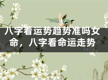 八字看运势趋势准吗女命，八字看命运走势