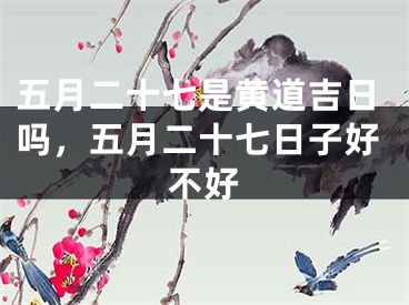 五月二十七是黄道吉日吗，五月二十七日子好不好
