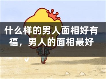 什么样的男人面相好有福，男人的面相最好