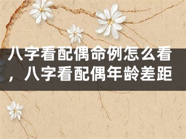 八字看配偶命例怎么看，八字看配偶年龄差距