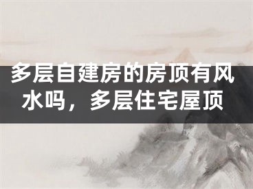 多层自建房的房顶有风水吗，多层住宅屋顶