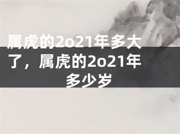 属虎的2o21年多大了，属虎的2o21年多少岁