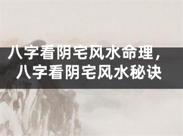 八字看阴宅风水命理，八字看阴宅风水秘诀