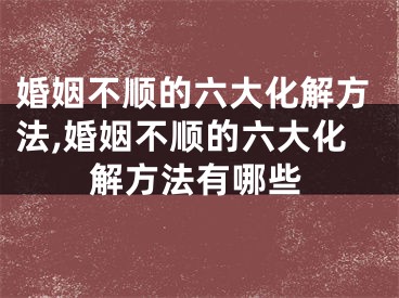 婚姻不顺的六大化解方法,婚姻不顺的六大化解方法有哪些