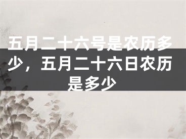 五月二十六号是农历多少，五月二十六日农历是多少