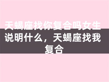 天蝎座找你复合吗女生说明什么，天蝎座找我复合