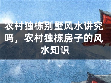 农村独栋别墅风水讲究吗，农村独栋房子的风水知识