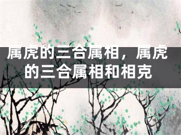 属虎的三合属相，属虎的三合属相和相克