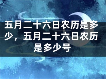 五月二十六日农历是多少，五月二十六日农历是多少号