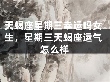 天蝎座星期三幸运吗女生，星期三天蝎座运气怎么样