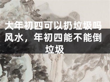 大年初四可以扔垃圾吗风水，年初四能不能倒垃圾