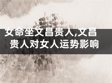 女命坐文昌贵人,文昌贵人对女人运势影响