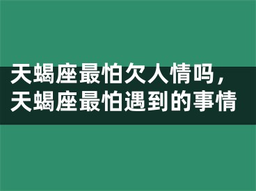 天蝎座最怕欠人情吗，天蝎座最怕遇到的事情