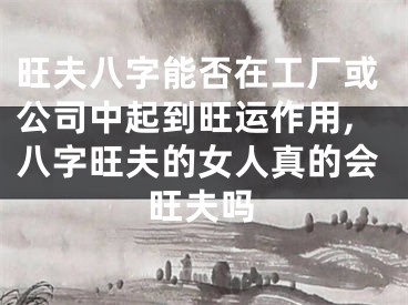 旺夫八字能否在工厂或公司中起到旺运作用,八字旺夫的女人真的会旺夫吗